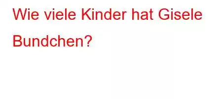 Wie viele Kinder hat Gisele Bundchen?