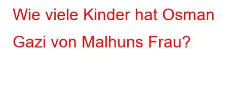 Wie viele Kinder hat Osman Gazi von Malhuns Frau?