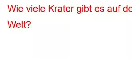 Wie viele Krater gibt es auf der Welt?