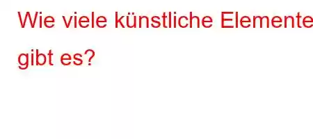 Wie viele künstliche Elemente gibt es