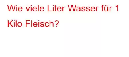 Wie viele Liter Wasser für 1 Kilo Fleisch?