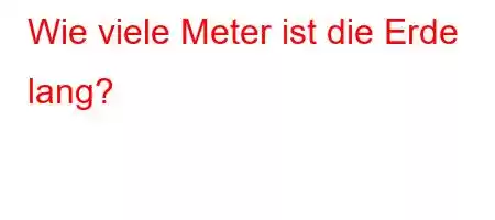 Wie viele Meter ist die Erde lang?