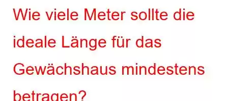 Wie viele Meter sollte die ideale Länge für das Gewächshaus mindestens betragen?