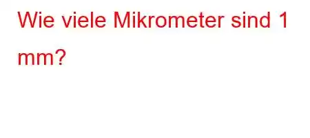 Wie viele Mikrometer sind 1 mm?