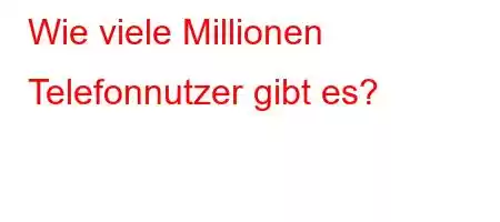 Wie viele Millionen Telefonnutzer gibt es