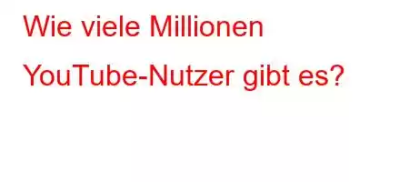 Wie viele Millionen YouTube-Nutzer gibt es?