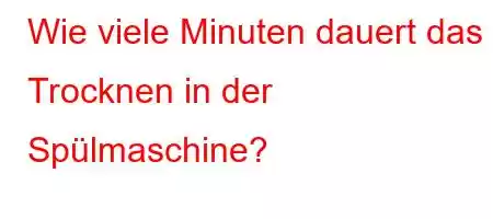 Wie viele Minuten dauert das Trocknen in der Spülmaschine?