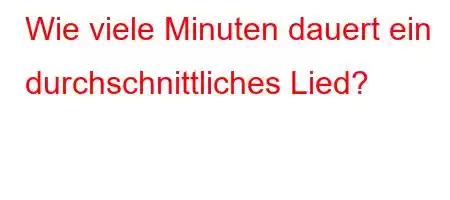 Wie viele Minuten dauert ein durchschnittliches Lied?