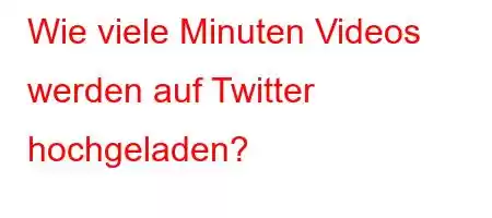 Wie viele Minuten Videos werden auf Twitter hochgeladen?