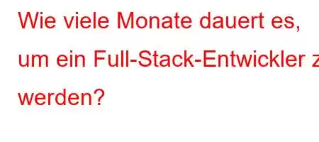 Wie viele Monate dauert es, um ein Full-Stack-Entwickler zu werden?