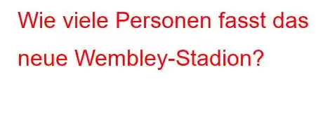 Wie viele Personen fasst das neue Wembley-Stadion?