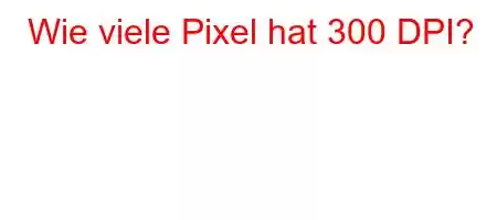 Wie viele Pixel hat 300 DPI?