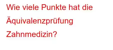 Wie viele Punkte hat die Äquivalenzprüfung Zahnmedizin