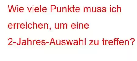 Wie viele Punkte muss ich erreichen, um eine 2-Jahres-Auswahl zu treffen?