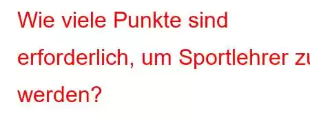 Wie viele Punkte sind erforderlich, um Sportlehrer zu werden?