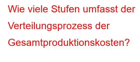 Wie viele Stufen umfasst der Verteilungsprozess der Gesamtproduktionskosten?