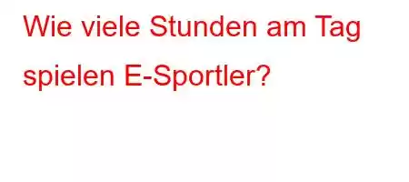 Wie viele Stunden am Tag spielen E-Sportler?