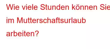 Wie viele Stunden können Sie im Mutterschaftsurlaub arbeiten?