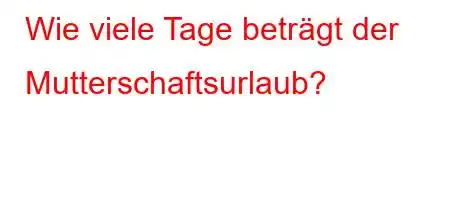 Wie viele Tage beträgt der Mutterschaftsurlaub