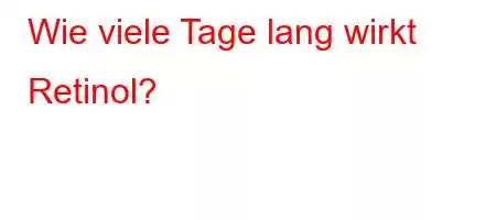 Wie viele Tage lang wirkt Retinol?