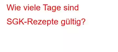 Wie viele Tage sind SGK-Rezepte gültig?