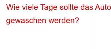 Wie viele Tage sollte das Auto gewaschen werden