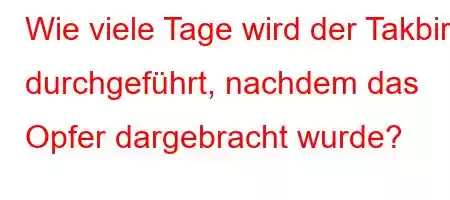 Wie viele Tage wird der Takbir durchgeführt, nachdem das Opfer dargebracht wurde?