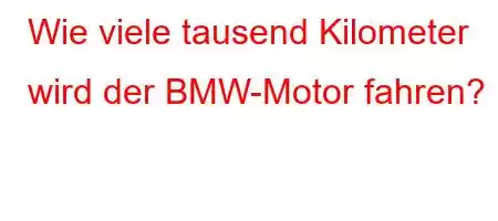 Wie viele tausend Kilometer wird der BMW-Motor fahren