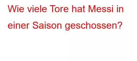 Wie viele Tore hat Messi in einer Saison geschossen?