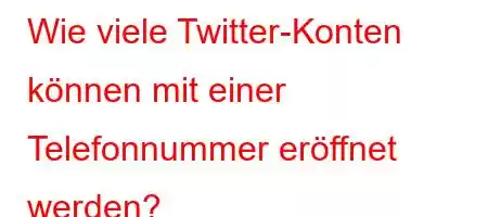 Wie viele Twitter-Konten können mit einer Telefonnummer eröffnet werden?