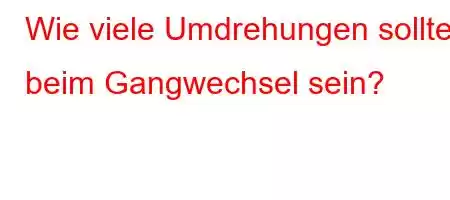 Wie viele Umdrehungen sollten beim Gangwechsel sein?