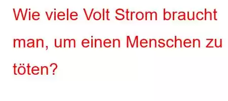 Wie viele Volt Strom braucht man, um einen Menschen zu töten?