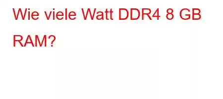 Wie viele Watt DDR4 8 GB RAM?