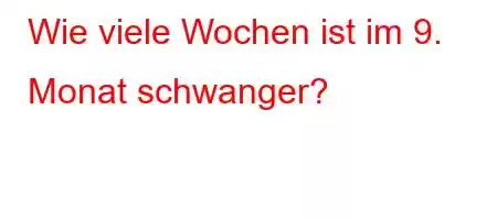 Wie viele Wochen ist im 9. Monat schwanger?