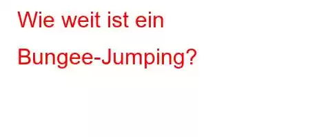 Wie weit ist ein Bungee-Jumping?