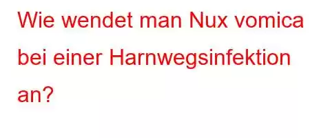 Wie wendet man Nux vomica bei einer Harnwegsinfektion an