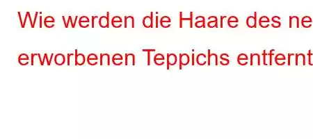 Wie werden die Haare des neu erworbenen Teppichs entfernt?