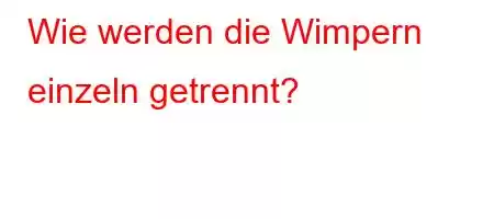 Wie werden die Wimpern einzeln getrennt?