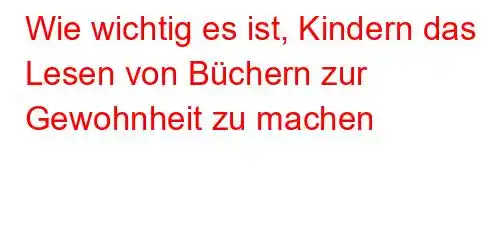 Wie wichtig es ist, Kindern das Lesen von Büchern zur Gewohnheit zu machen