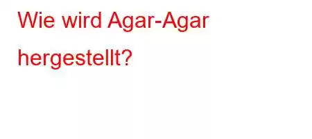 Wie wird Agar-Agar hergestellt?