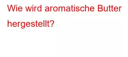 Wie wird aromatische Butter hergestellt?