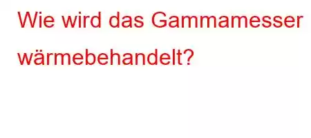 Wie wird das Gammamesser wärmebehandelt?