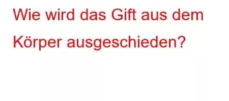 Wie wird das Gift aus dem Körper ausgeschieden