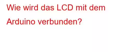 Wie wird das LCD mit dem Arduino verbunden?