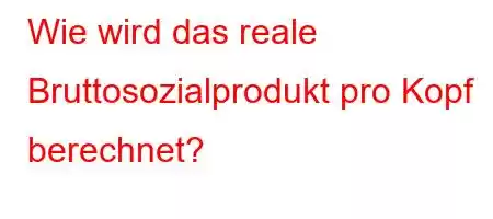 Wie wird das reale Bruttosozialprodukt pro Kopf berechnet?