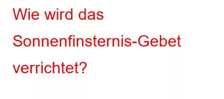 Wie wird das Sonnenfinsternis-Gebet verrichtet?