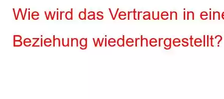 Wie wird das Vertrauen in einer Beziehung wiederhergestellt