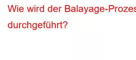 Wie wird der Balayage-Prozess durchgeführt?