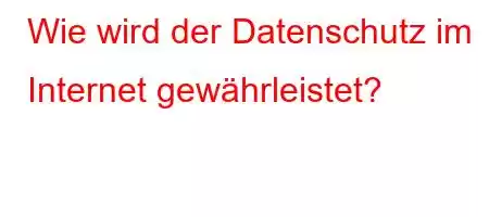 Wie wird der Datenschutz im Internet gewährleistet?