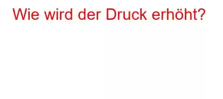 Wie wird der Druck erhöht